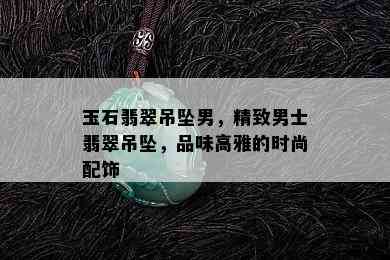 玉石翡翠吊坠男，精致男士翡翠吊坠，品味高雅的时尚配饰