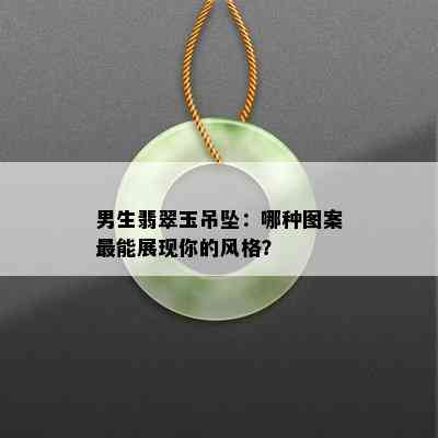 男生翡翠玉吊坠：哪种图案最能展现你的风格？