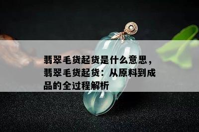 翡翠毛货起货是什么意思，翡翠毛货起货：从原料到成品的全过程解析