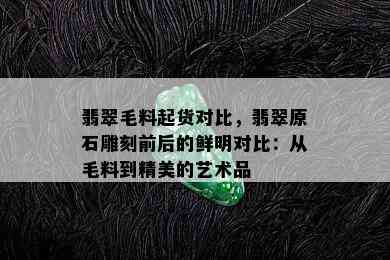 翡翠毛料起货对比，翡翠原石雕刻前后的鲜明对比：从毛料到精美的艺术品