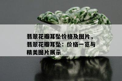 翡翠花瓣耳坠价格及图片，翡翠花瓣耳坠：价格一览与精美图片展示