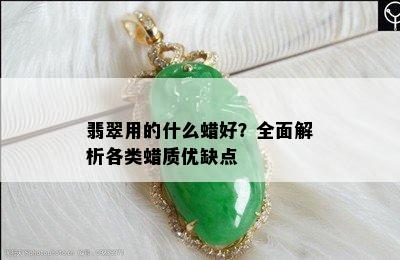 翡翠用的什么蜡好？全面解析各类蜡质优缺点