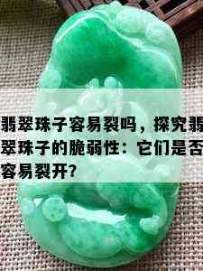 翡翠珠子容易裂吗，探究翡翠珠子的脆弱性：它们是否容易裂开？