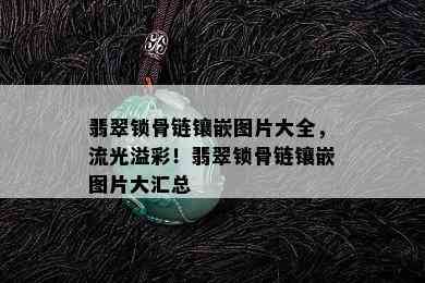 翡翠锁骨链镶嵌图片大全，流光溢彩！翡翠锁骨链镶嵌图片大汇总