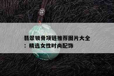 翡翠锁骨项链推荐图片大全：精选女性时尚配饰