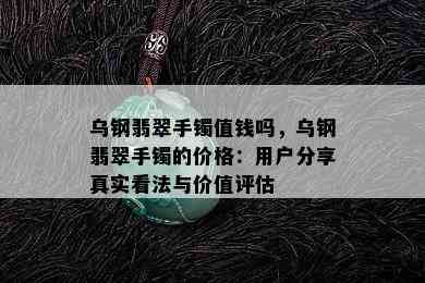 乌钢翡翠手镯值钱吗，乌钢翡翠手镯的价格：用户分享真实看法与价值评估