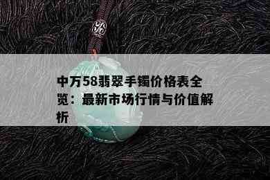 中万58翡翠手镯价格表全览：最新市场行情与价值解析