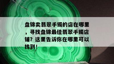 盘锦卖翡翠手镯的店在哪里，寻找盘锦更佳翡翠手镯店铺？这里告诉你在哪里可以找到！