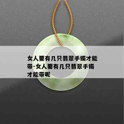 女人要有几只翡翠手镯才能带-女人要有几只翡翠手镯才能带呢