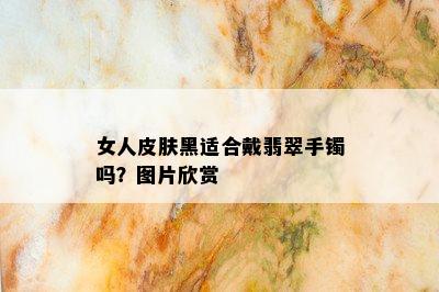 女人皮肤黑适合戴翡翠手镯吗？图片欣赏