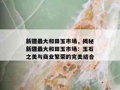 新疆更大和田玉市场，揭秘新疆更大和田玉市场：玉石之美与商业繁荣的完美结合