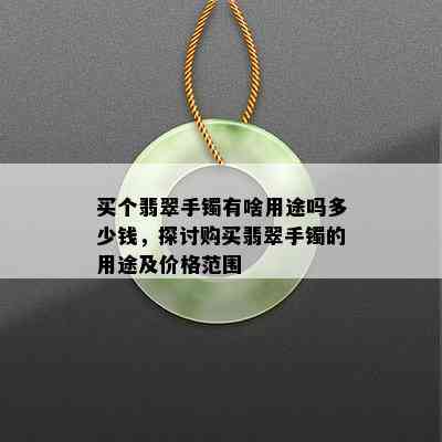 买个翡翠手镯有啥用途吗多少钱，探讨购买翡翠手镯的用途及价格范围