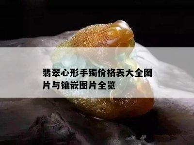 翡翠心形手镯价格表大全图片与镶嵌图片全览