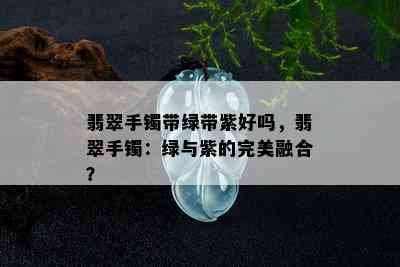 翡翠手镯带绿带紫好吗，翡翠手镯：绿与紫的完美融合？