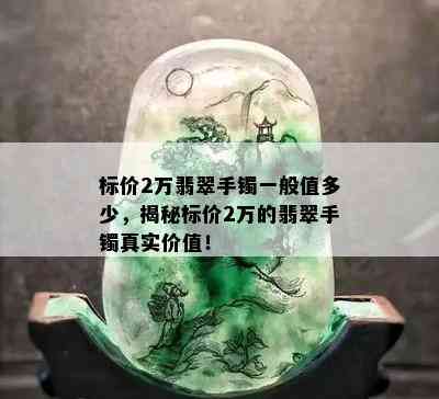 标价2万翡翠手镯一般值多少，揭秘标价2万的翡翠手镯真实价值！