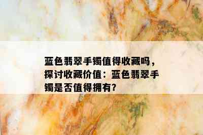 蓝色翡翠手镯值得收藏吗，探讨收藏价值：蓝色翡翠手镯是否值得拥有？