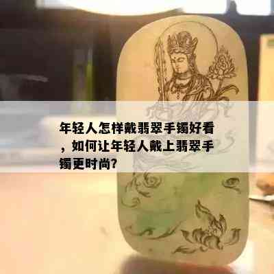 年轻人怎样戴翡翠手镯好看，如何让年轻人戴上翡翠手镯更时尚？