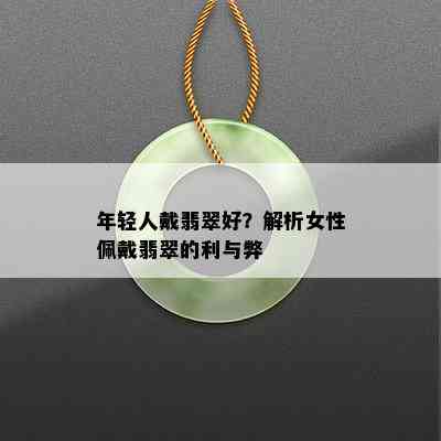 年轻人戴翡翠好？解析女性佩戴翡翠的利与弊