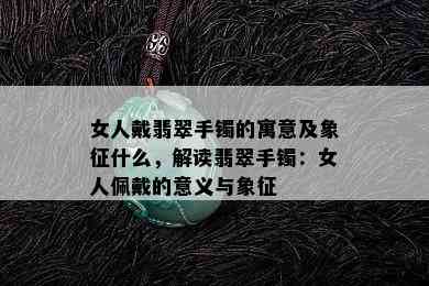 女人戴翡翠手镯的寓意及象征什么，解读翡翠手镯：女人佩戴的意义与象征