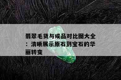 翡翠毛货与成品对比图大全：清晰展示原石到宝石的华丽转变