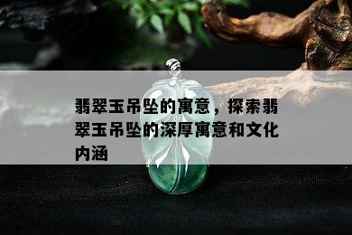 翡翠玉吊坠的寓意，探索翡翠玉吊坠的深厚寓意和文化内涵