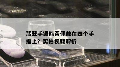 翡翠手镯能否佩戴在四个手指上？实拍视频解析