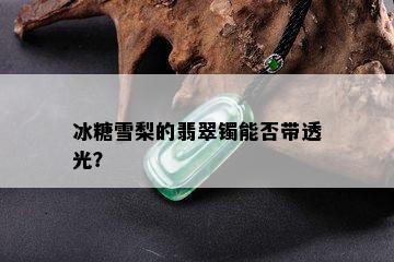 冰糖雪梨的翡翠镯能否带透光？