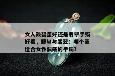 女人戴碧玺好还是翡翠手镯好看，碧玺与翡翠：哪个更适合女性佩戴的手镯？