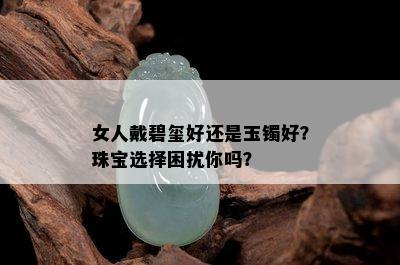 女人戴碧玺好还是玉镯好？珠宝选择困扰你吗？