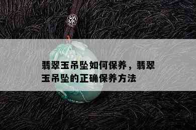 翡翠玉吊坠如何保养，翡翠玉吊坠的正确保养方法