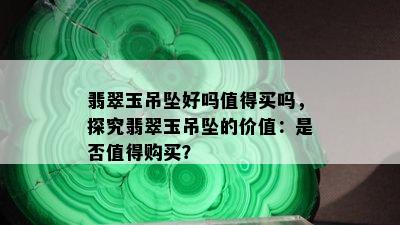 翡翠玉吊坠好吗值得买吗，探究翡翠玉吊坠的价值：是否值得购买？