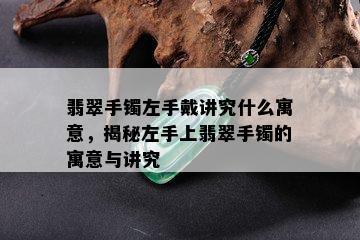 翡翠手镯左手戴讲究什么寓意，揭秘左手上翡翠手镯的寓意与讲究