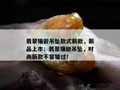 翡翠镶嵌吊坠款式新款，新品上市：翡翠镶嵌吊坠，时尚新款不容错过！