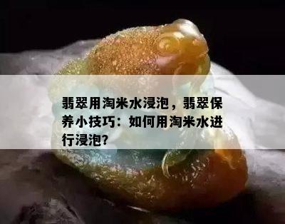 翡翠用淘米水浸泡，翡翠保养小技巧：如何用淘米水进行浸泡？