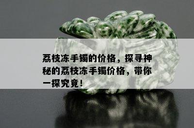 荔枝冻手镯的价格，探寻神秘的荔枝冻手镯价格，带你一探究竟！