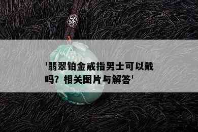 '翡翠铂金戒指男士可以戴吗？相关图片与解答'