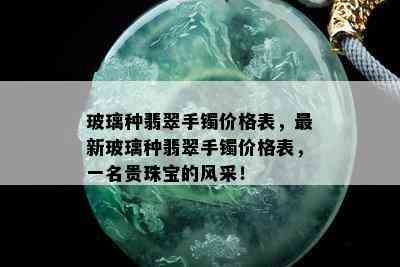 玻璃种翡翠手镯价格表，最新玻璃种翡翠手镯价格表，一名贵珠宝的风采！