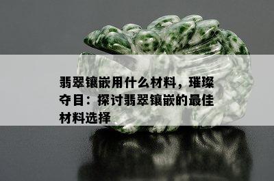 翡翠镶嵌用什么材料，璀璨夺目：探讨翡翠镶嵌的更佳材料选择