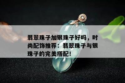 翡翠珠子加银珠子好吗，时尚配饰推荐：翡翠珠子与银珠子的完美搭配！