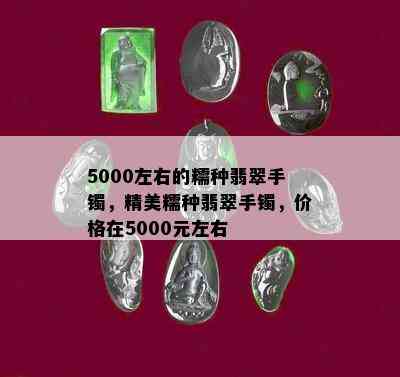 5000左右的糯种翡翠手镯，精美糯种翡翠手镯，价格在5000元左右