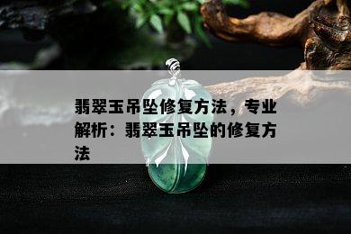 翡翠玉吊坠修复方法，专业解析：翡翠玉吊坠的修复方法