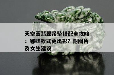 天空蓝翡翠吊坠搭配全攻略：哪些款式更出彩？附图片及女生建议