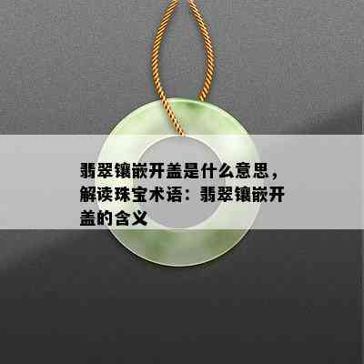 翡翠镶嵌开盖是什么意思，解读珠宝术语：翡翠镶嵌开盖的含义