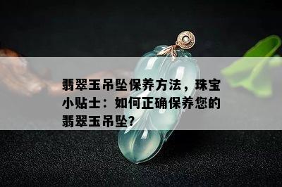 翡翠玉吊坠保养方法，珠宝小贴士：如何正确保养您的翡翠玉吊坠？