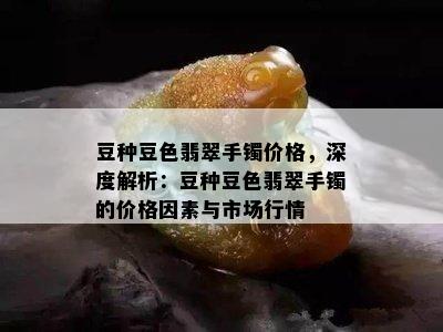 豆种豆色翡翠手镯价格，深度解析：豆种豆色翡翠手镯的价格因素与市场行情