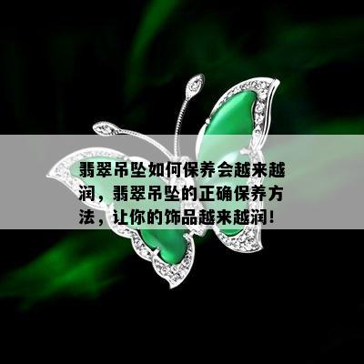 翡翠吊坠如何保养会越来越润，翡翠吊坠的正确保养方法，让你的饰品越来越润！