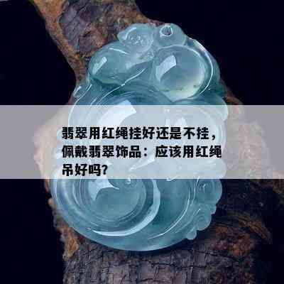 翡翠用红绳挂好还是不挂，佩戴翡翠饰品：应该用红绳吊好吗？