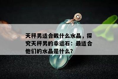 天秤男适合戴什么水晶，探究天秤男的幸运石：最适合他们的水晶是什么？