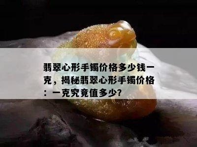 翡翠心形手镯价格多少钱一克，揭秘翡翠心形手镯价格：一克究竟值多少？