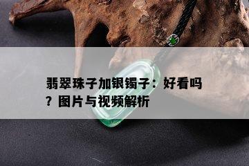 翡翠珠子加银镯子：好看吗？图片与视频解析